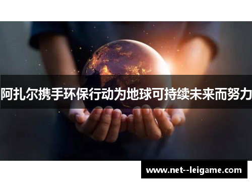 阿扎尔携手环保行动为地球可持续未来而努力