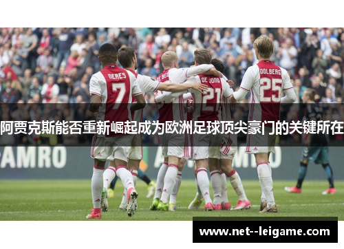 阿贾克斯能否重新崛起成为欧洲足球顶尖豪门的关键所在 阿贾克斯能否重新崛起成为欧洲足球顶尖豪门的关键所在