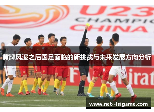 黄牌风波之后国足面临的新挑战与未来发展方向分析 黄牌风波之后国足面临的新挑战与未来发展方向分析