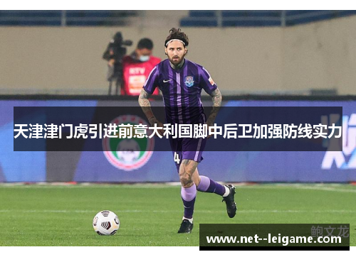 天津津门虎引进前意大利国脚中后卫加强防线实力