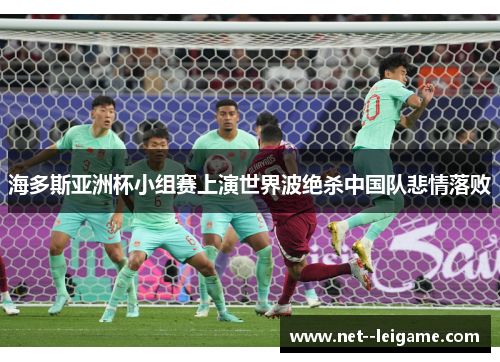 海多斯亚洲杯小组赛上演世界波绝杀中国队悲情落败 海多斯亚洲杯小组赛上演世界波绝杀中国队悲情落败