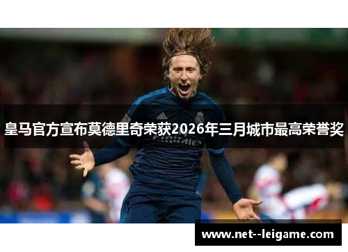 皇马官方宣布莫德里奇荣获2026年三月城市最高荣誉奖