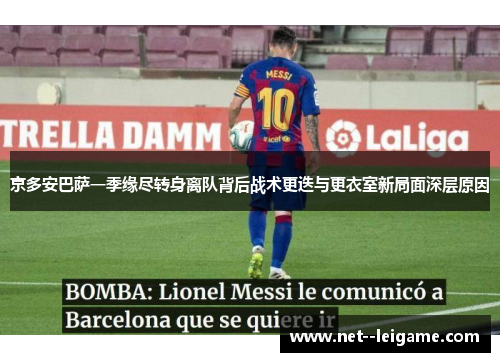 京多安巴萨一季缘尽转身离队背后战术更迭与更衣室新局面深层原因 京多安巴萨一季缘尽转身离队背后战术更迭与更衣室新局面深层原因