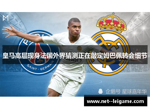 皇马高层现身法国外界猜测正在敲定姆巴佩转会细节