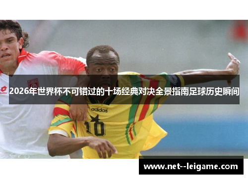 2026年世界杯不可错过的十场经典对决全景指南足球历史瞬间