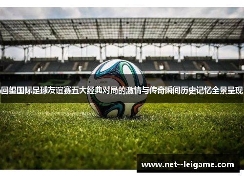 回望国际足球友谊赛五大经典对局的激情与传奇瞬间历史记忆全景呈现