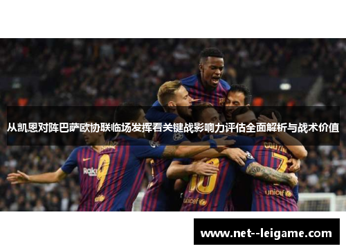 从凯恩对阵巴萨欧协联临场发挥看关键战影响力评估全面解析与战术价值 从凯恩对阵巴萨欧协联临场发挥看关键战影响力评估全面解析与战术价值