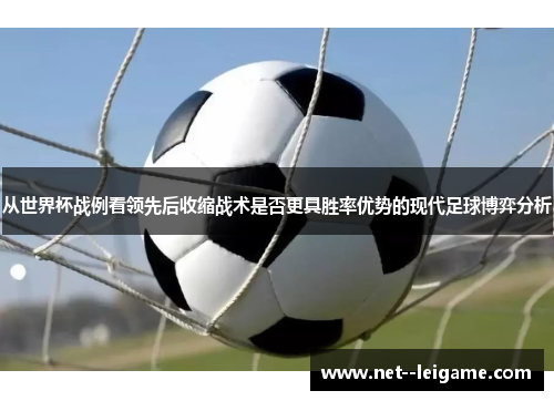 从世界杯战例看领先后收缩战术是否更具胜率优势的现代足球博弈分析 从世界杯战例看领先后收缩战术是否更具胜率优势的现代足球博弈分析