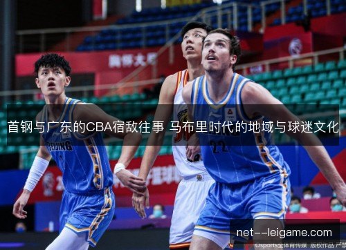 首钢与广东的CBA宿敌往事 马布里时代的地域与球迷文化 首钢与广东的CBA宿敌往事 马布里时代的地域与球迷文化